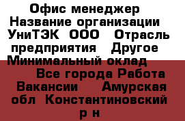 Офис-менеджер › Название организации ­ УниТЭК, ООО › Отрасль предприятия ­ Другое › Минимальный оклад ­ 17 000 - Все города Работа » Вакансии   . Амурская обл.,Константиновский р-н